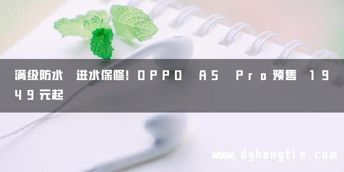 满级防水 进水保修!OPPO A5 Pro预售 1949元起